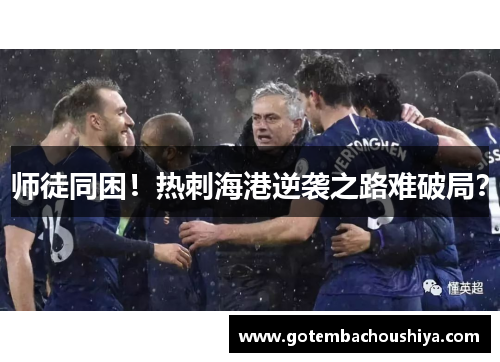 师徒同困！热刺海港逆袭之路难破局？