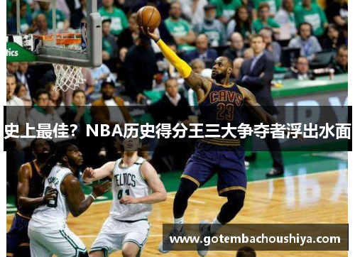 史上最佳？NBA历史得分王三大争夺者浮出水面