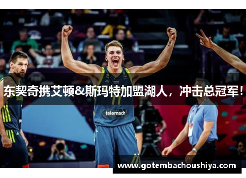 东契奇携艾顿&斯玛特加盟湖人，冲击总冠军！
