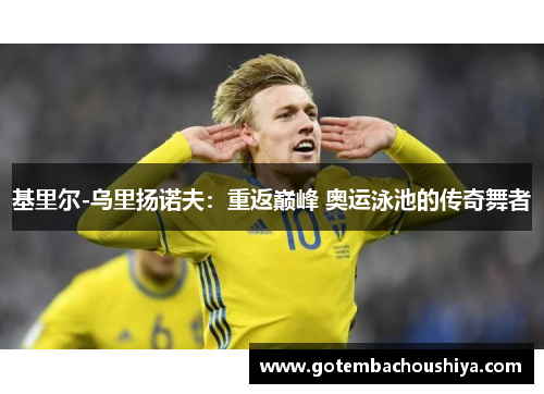 基里尔-乌里扬诺夫：重返巅峰 奥运泳池的传奇舞者